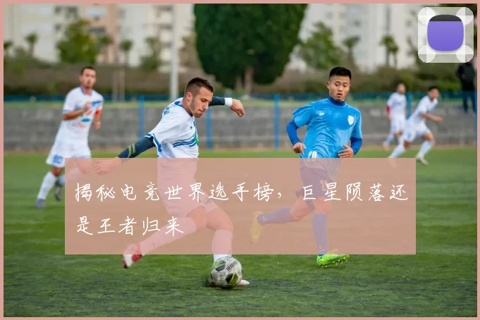 揭秘电竞世界选手榜，巨星陨落还是王者归来