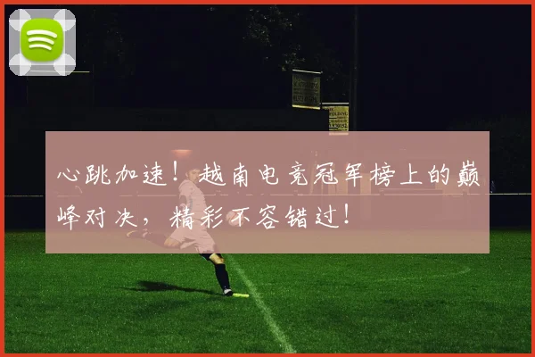 心跳加速！越南电竞冠军榜上的巅峰对决，精彩不容错过！