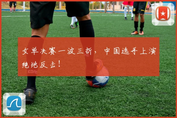 女单决赛一波三折，中国选手上演绝地反击！