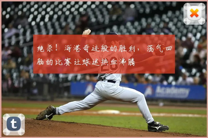 绝杀！海港奇迹般的胜利，荡气回肠的比赛让球迷热血沸腾