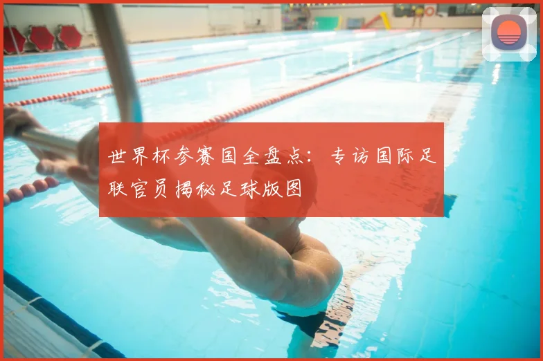 世界杯参赛国全盘点：专访国际足联官员揭秘足球版图