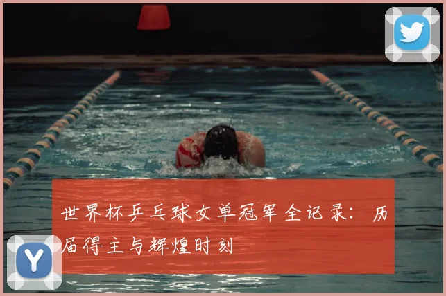 世界杯乒乓球女单冠军全记录：历届得主与辉煌时刻