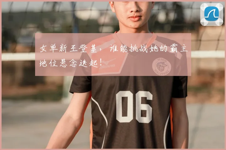 女单新王登基，谁能挑战她的霸主地位悬念迭起！