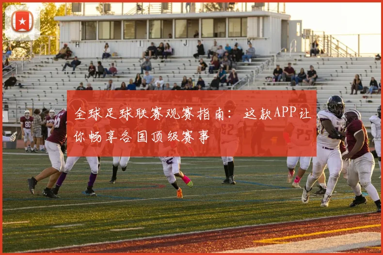 全球足球联赛观赛指南：这款APP让你畅享各国顶级赛事