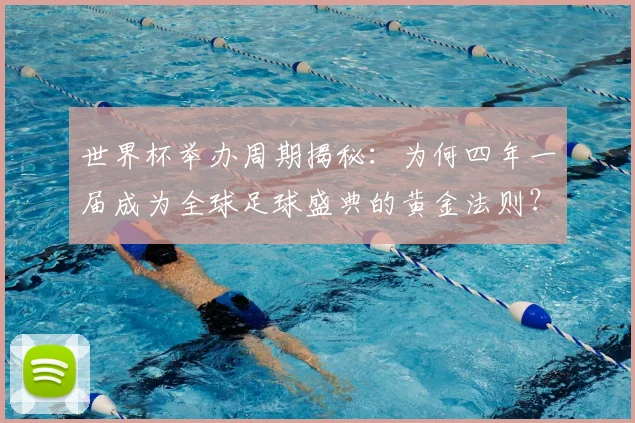 世界杯举办周期揭秘：为何四年一届成为全球足球盛典的黄金法则？