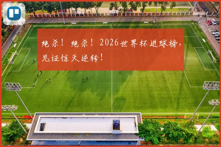 绝杀！绝杀！2026世界杯进球榜，见证惊天逆转！