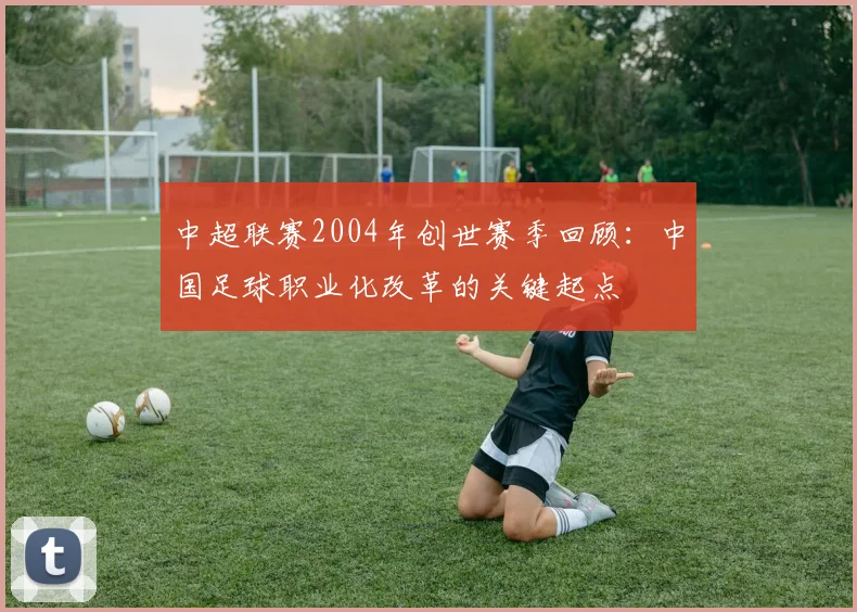 中超联赛2004年创世赛季回顾：中国足球职业化改革的关键起点