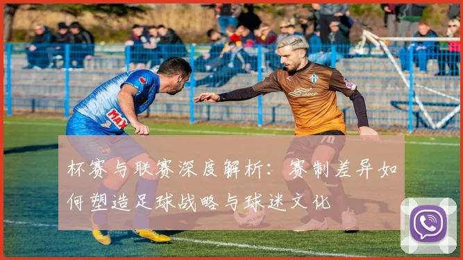 杯赛与联赛深度解析：赛制差异如何塑造足球战略与球迷文化