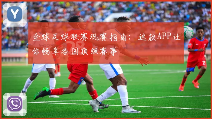 全球足球联赛观赛指南:这款APP让你畅享各国顶级赛事