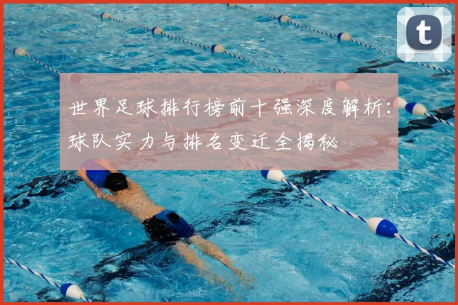 世界足球排行榜前十强深度解析:球队实力与排名变迁全揭秘