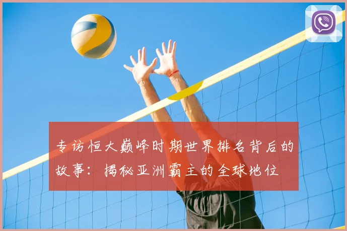 专访恒大巅峰时期世界排名背后的故事：揭秘亚洲霸主的全球地位