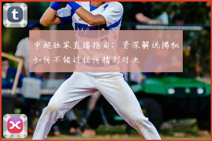 中超独家直播指南：资深解说揭秘如何不错过任何精彩对决