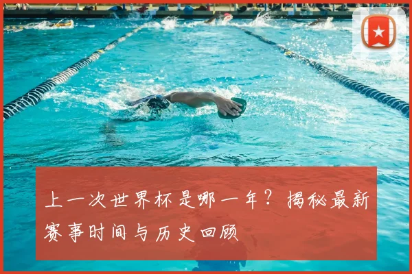 上一次世界杯是哪一年？揭秘最新赛事时间与历史回顾