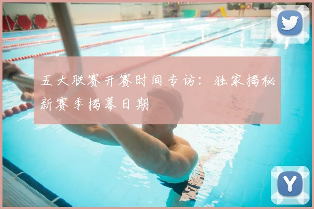 五大联赛开赛时间专访:独家揭秘新赛季揭幕日期