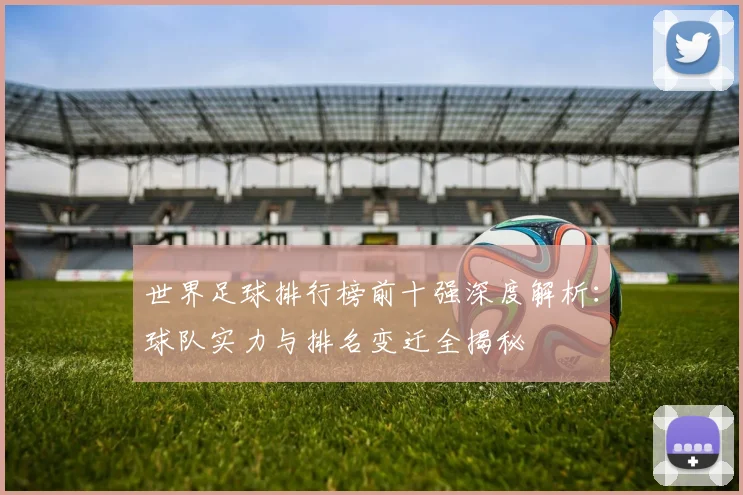 世界足球排行榜前十强深度解析：球队实力与排名变迁全揭秘