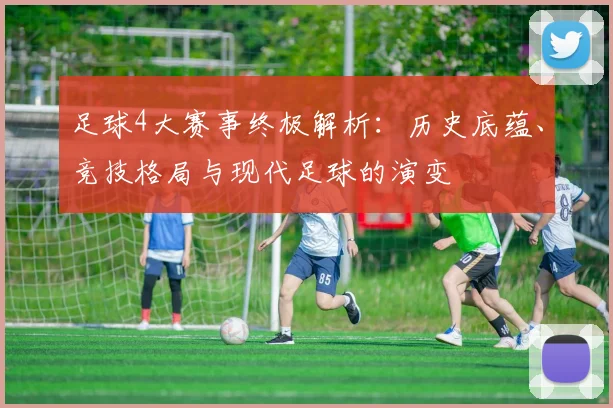 足球4大赛事终极解析：历史底蕴、竞技格局与现代足球的演变
