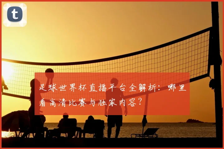 足球世界杯直播平台全解析：哪里看高清比赛与独家内容？