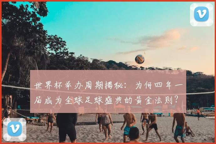 世界杯举办周期揭秘:为何四年一届成为全球足球盛典的黄金法则?