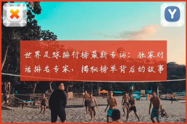 世界足球排行榜最新专访:独家对话排名专家,揭秘榜单背后的故事与趋势