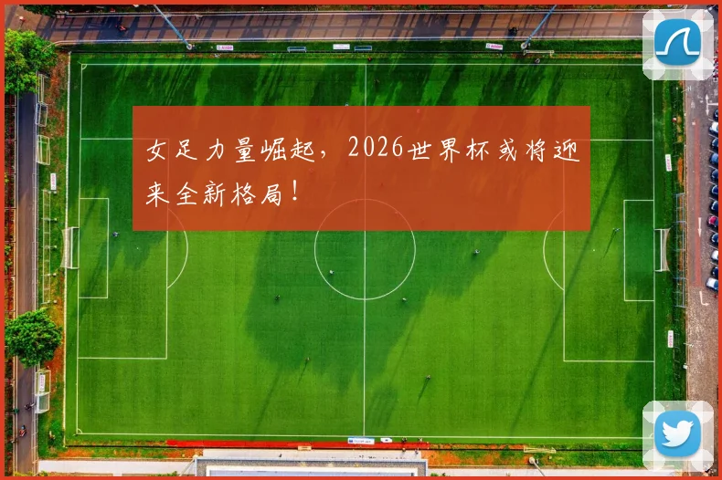 女足力量崛起，2026世界杯或将迎来全新格局！