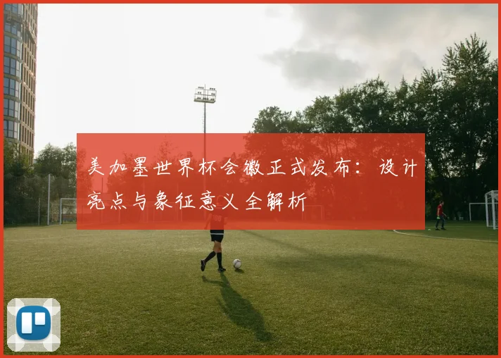 美加墨世界杯会徽正式发布：设计亮点与象征意义全解析