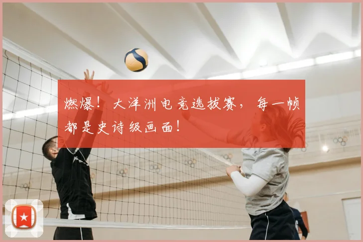 燃爆!大洋洲电竞选拔赛,每一帧都是史诗级画面!
