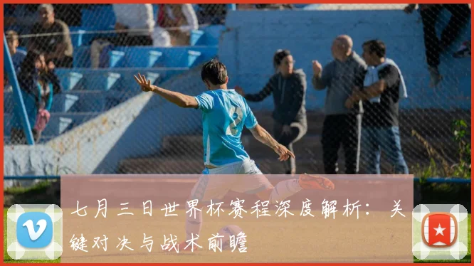 七月三日世界杯赛程深度解析：关键对决与战术前瞻
