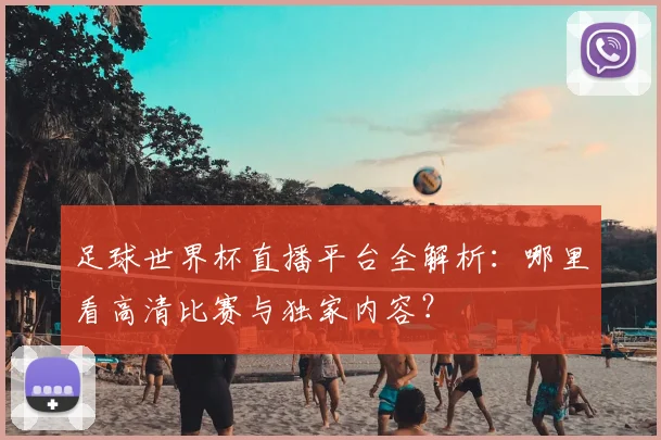 足球世界杯直播平台全解析:哪里看高清比赛与独家内容?