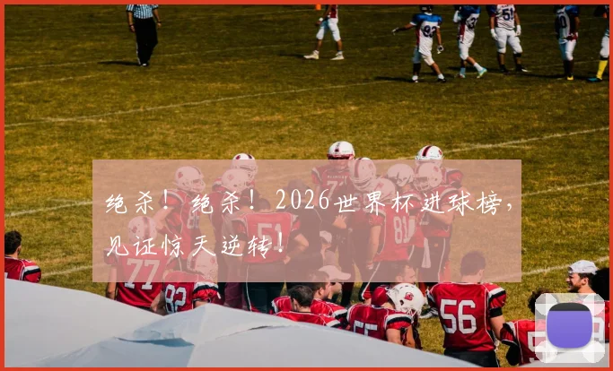 绝杀！绝杀！2026世界杯进球榜，见证惊天逆转！