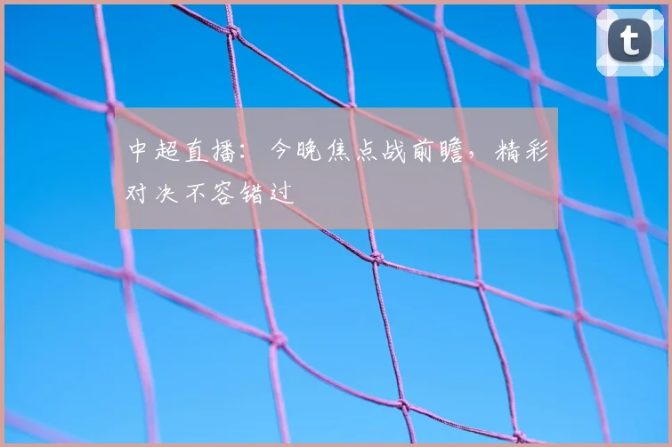 中超直播：今晚焦点战前瞻，精彩对决不容错过