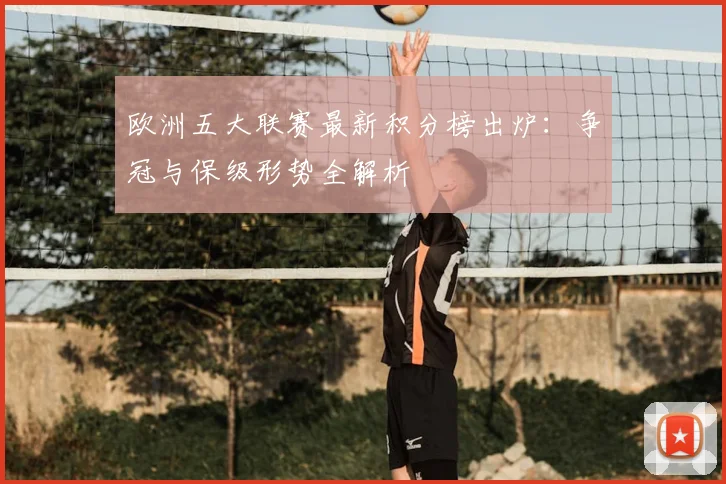 欧洲五大联赛最新积分榜出炉：争冠与保级形势全解析